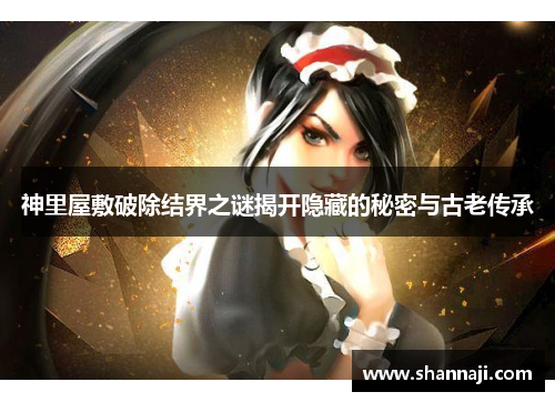 神里屋敷破除结界之谜揭开隐藏的秘密与古老传承 神里屋敷破除结界之谜揭开隐藏的秘密与古老传承